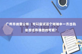 广州市调查公司：可以尝试这个婚姻中一方出轨是否还有挽回的可能？