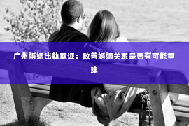 广州婚姻出轨取证：改善婚姻关系是否有可能重建