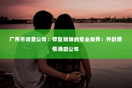 广州市调查公司：修复婚姻的专业服务：开封感情挽回公司