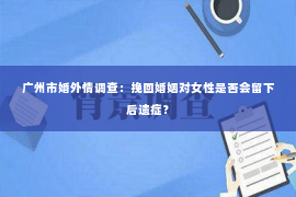 广州市婚外情调查：挽回婚姻对女性是否会留下后遗症？