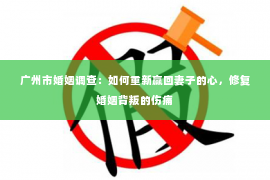 广州市婚姻调查：如何重新赢回妻子的心，修复婚姻背叛的伤痛