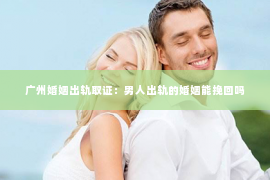 广州婚姻出轨取证：男人出轨的婚姻能挽回吗