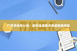 广州市侦探公司：如何迅速解决挽回婚姻问题