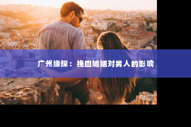 广州缘探：挽回婚姻对男人的影响