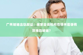 广州婚姻出轨取证：哪家咨询机构在锦州能够有效挽回婚姻？