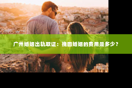 广州婚姻出轨取证：挽回婚姻的费用是多少？