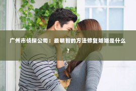 广州市侦探公司：最明智的方法修复婚姻是什么？