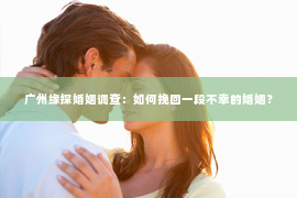 广州缘探婚姻调查：如何挽回一段不幸的婚姻？