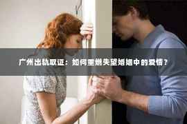 广州出轨取证：如何重燃失望婚姻中的爱情？