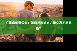 广州市调查公司：如何挽回婚姻，当女方不愿离婚？