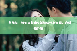 广州缘探：如何重新建立婚姻信任与和谐，应对婚外情