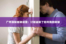 广州缘探婚姻调查：订婚退婚了如何挽回婚姻