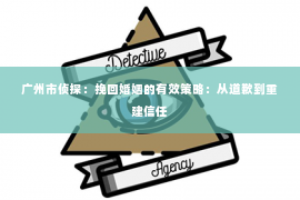 广州市侦探：挽回婚姻的有效策略：从道歉到重建信任