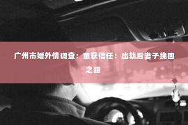 广州市婚外情调查：重获信任：出轨后妻子挽回之路