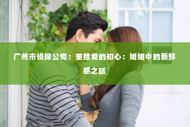 广州市侦探公司：重拾爱的初心：婚姻中的新鲜感之旅