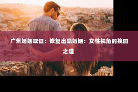 广州婚姻取证：修复出轨婚姻：女性视角的挽回之道