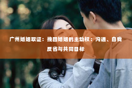 广州婚姻取证：挽回婚姻的主动权：沟通、自我反省与共同目标