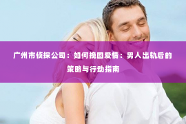 广州市侦探公司：如何挽回爱情：男人出轨后的策略与行动指南