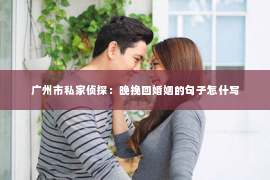 广州市私家侦探：晚挽回婚姻的句子怎什写