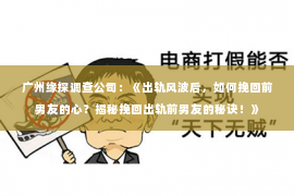 广州缘探调查公司：《出轨风波后，如何挽回前男友的心？揭秘挽回出轨前男友的秘诀！》