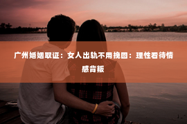 广州婚姻取证：女人出轨不用挽回：理性看待情感背叛