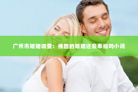 广州市婚姻调查：挽回的婚姻还会幸福吗小说