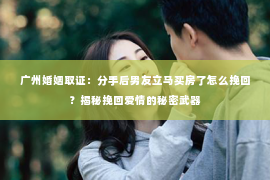 广州婚姻取证：分手后男友立马买房了怎么挽回？揭秘挽回爱情的秘密武器