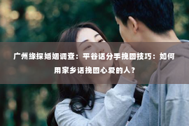 广州缘探婚姻调查：平谷话分手挽回技巧：如何用家乡话挽回心爱的人？