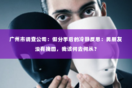 广州市调查公司：假分手后的冷静反思：男朋友没有挽回，我该何去何从？