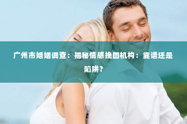 广州市婚姻调查：揭秘情感挽回机构：靠谱还是陷阱？