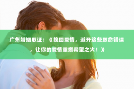 广州婚姻取证：《挽回爱情，避开这些致命错误，让你的爱情重燃希望之火！》