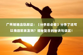 广州婚姻出轨取证：【分手后必看】分手了还可以挽回前男友吗？揭秘复合的秘诀与误区！