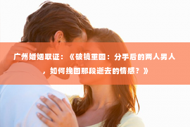 广州婚姻取证：《破镜重圆：分手后的两人男人，如何挽回那段逝去的情感？》