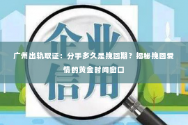 广州出轨取证：分手多久是挽回期？揭秘挽回爱情的黄金时间窗口