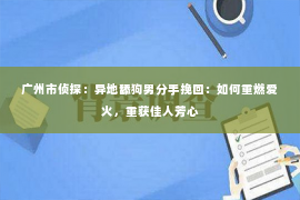 广州市侦探：异地舔狗男分手挽回：如何重燃爱火，重获佳人芳心