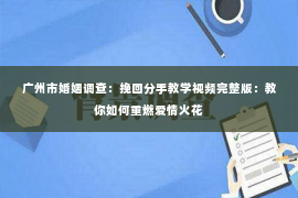 广州市婚姻调查：挽回分手教学视频完整版：教你如何重燃爱情火花