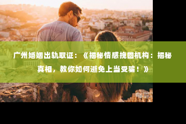 广州婚姻出轨取证：《揭秘情感挽回机构：揭秘真相，教你如何避免上当受骗！》