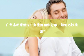 广州市私家侦探：女生要和你分手，如何巧妙挽回？