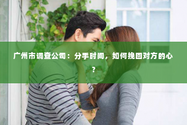 广州市调查公司：分手时间，如何挽回对方的心？