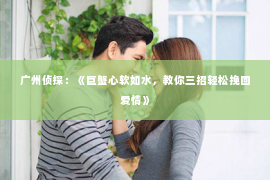 广州侦探：《巨蟹心软如水，教你三招轻松挽回爱情》