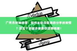 广州市婚姻调查：如何主动出击挽回分手的爱情？这五个关键步骤教你逆转局面！