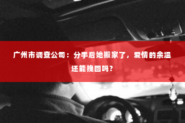 广州市调查公司：分手后她搬家了，爱情的余温还能挽回吗？