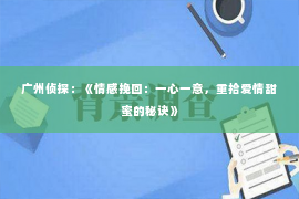 广州侦探：《情感挽回：一心一意，重拾爱情甜蜜的秘诀》