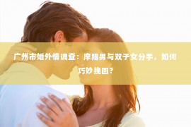 广州市婚外情调查：摩羯男与双子女分手，如何巧妙挽回？