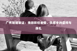 广州婚姻取证：挽回前任爱情，伤感中的坚持与挣扎