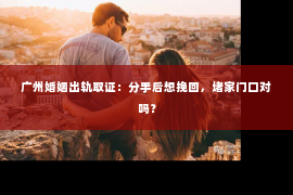 广州婚姻出轨取证：分手后想挽回，堵家门口对吗？