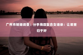 广州市婚姻调查：分手挽回复合女语录：让爱重归于好