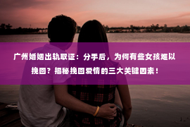 广州婚姻出轨取证：分手后，为何有些女孩难以挽回？揭秘挽回爱情的三大关键因素！