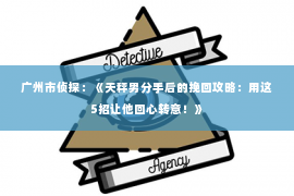 广州市侦探：《天秤男分手后的挽回攻略：用这5招让他回心转意！》