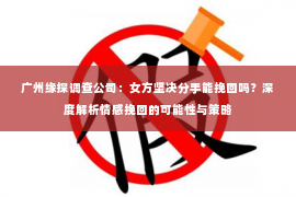 广州缘探调查公司：女方坚决分手能挽回吗？深度解析情感挽回的可能性与策略